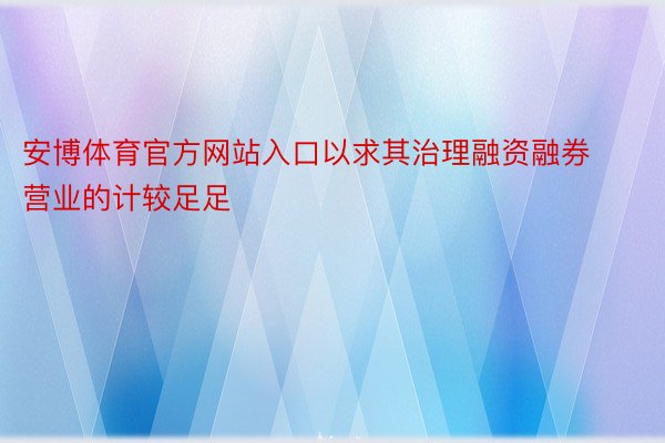 安博体育官方网站入口以求其治理融资融券营业的计较足足