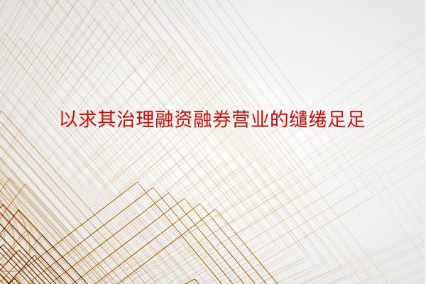 以求其治理融资融券营业的缱绻足足