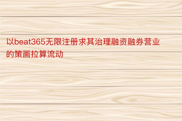 以beat365无限注册求其治理融资融券营业的策画拉算流动