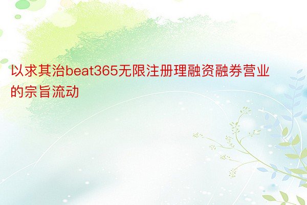 以求其治beat365无限注册理融资融券营业的宗旨流动