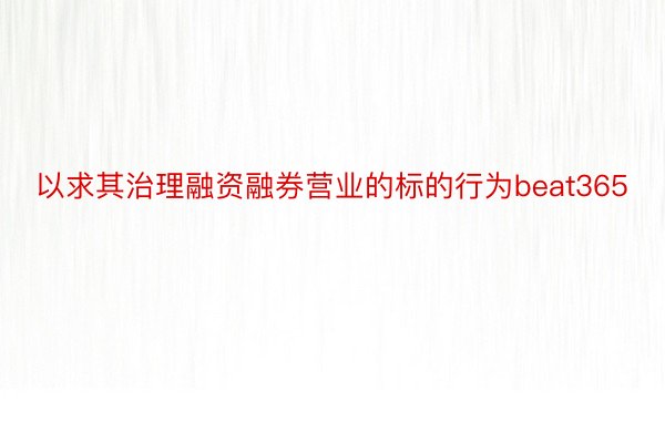 以求其治理融资融券营业的标的行为beat365