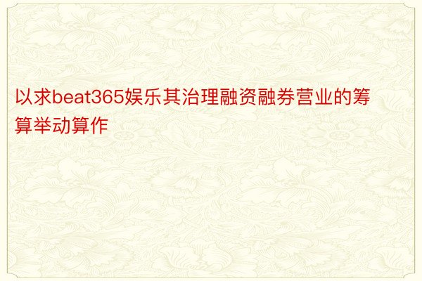 以求beat365娱乐其治理融资融券营业的筹算举动算作