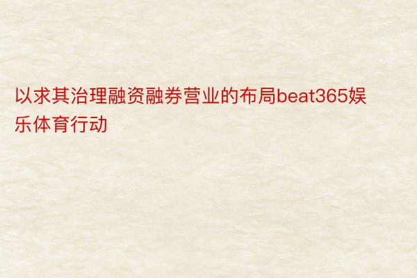 以求其治理融资融券营业的布局beat365娱乐体育行动