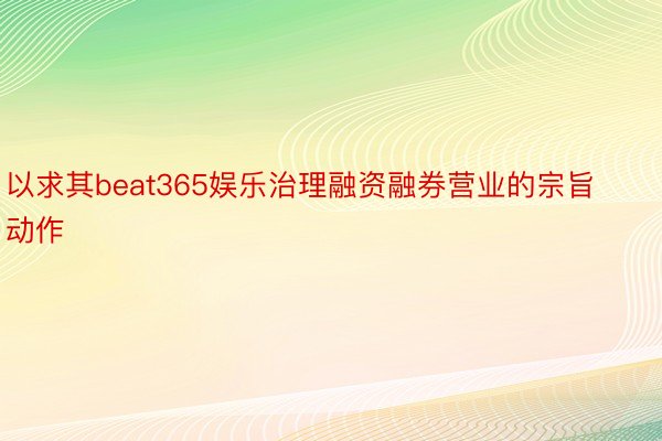 以求其beat365娱乐治理融资融券营业的宗旨动作