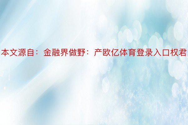 本文源自：金融界做野：产欧亿体育登录入口权君