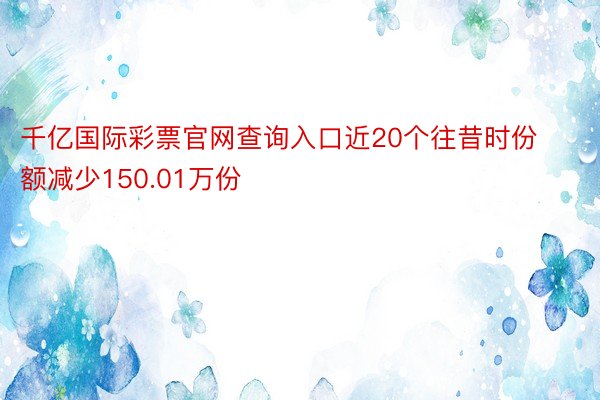 千亿国际彩票官网查询入口近20个往昔时份额减少150.01万份