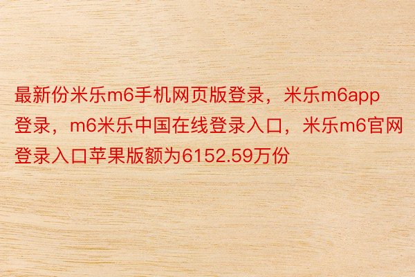 最新份米乐m6手机网页版登录，米乐m6app登录，m6米乐中国在线登录入口，米乐m6官网登录入口苹果版额为6152.59万份