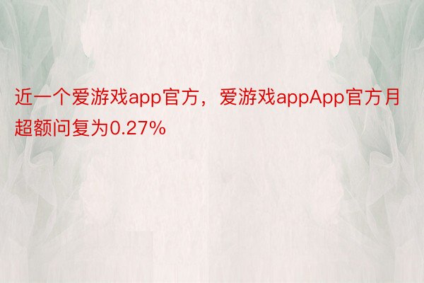 近一个爱游戏app官方，爱游戏appApp官方月超额问复为0.27%