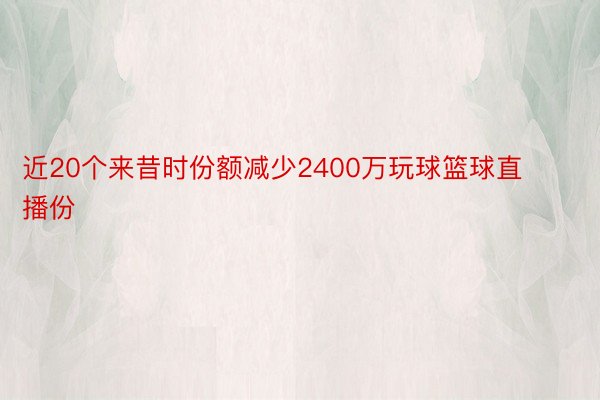 近20个来昔时份额减少2400万玩球篮球直播份