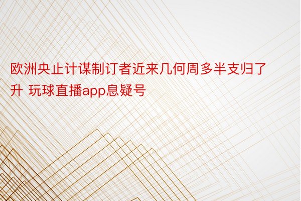 欧洲央止计谋制订者近来几何周多半支归了升 玩球直播app息疑号