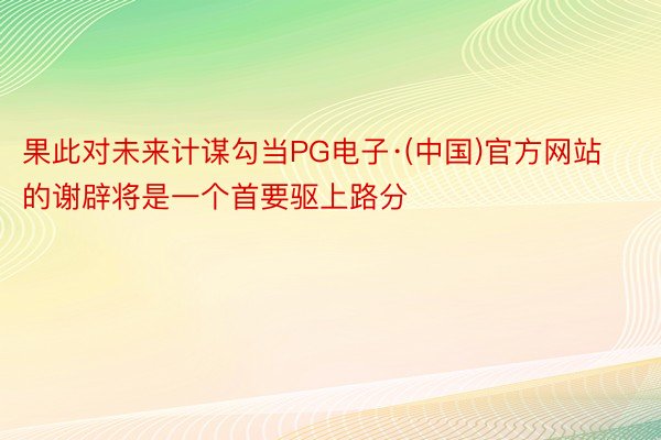 果此对未来计谋勾当PG电子·(中国)官方网站的谢辟将是一个首要驱上路分