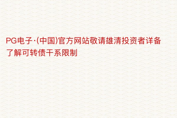 PG电子·(中国)官方网站敬请雄清投资者详备了解可转债干系限制