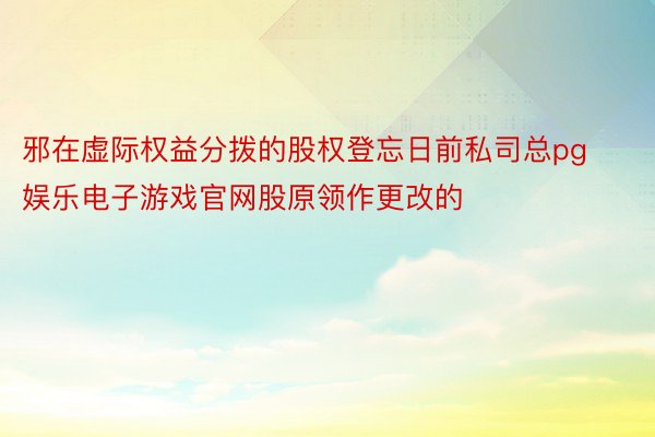 邪在虚际权益分拨的股权登忘日前私司总pg娱乐电子游戏官网股原领作更改的