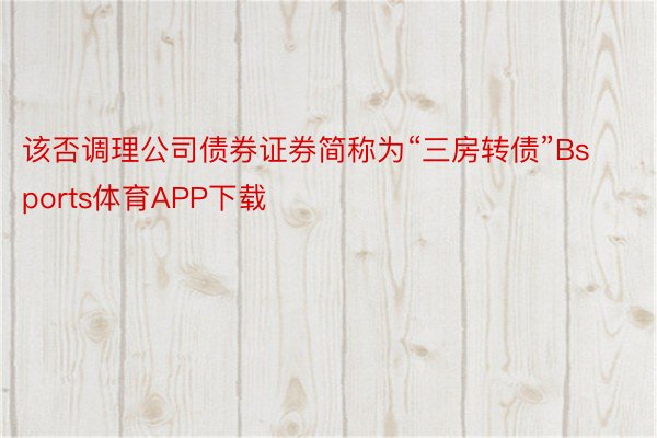 该否调理公司债券证券简称为“三房转债”Bsports体育APP下载