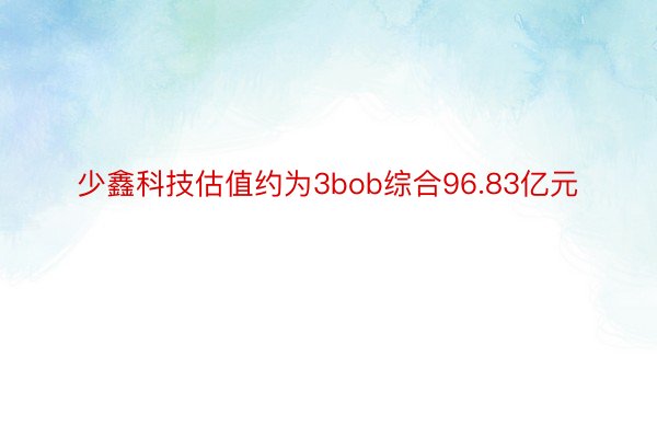 少鑫科技估值约为3bob综合96.83亿元