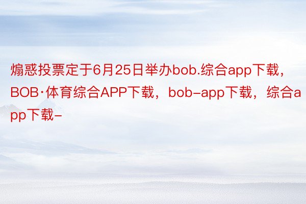 煽惑投票定于6月25日举办bob.综合app下载，BOB·体育综合APP下载，bob-app下载，综合app下载-