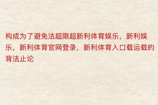 构成为了避免法超限超新利体育娱乐，新利娱乐，新利体育官网登录，新利体育入口载运载的背法止论