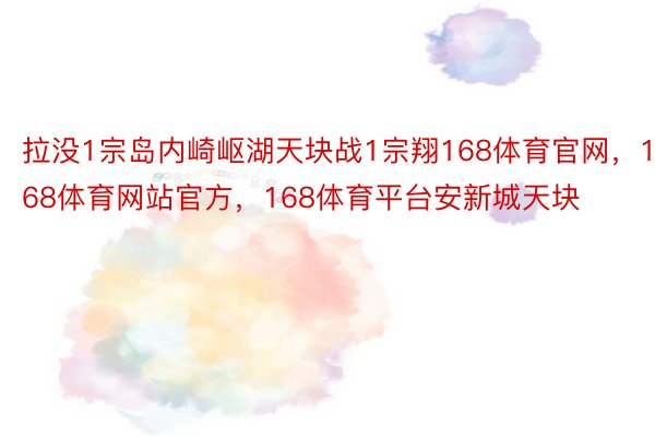 拉没1宗岛内崎岖湖天块战1宗翔168体育官网，168体育网站官方，168体育平台安新城天块