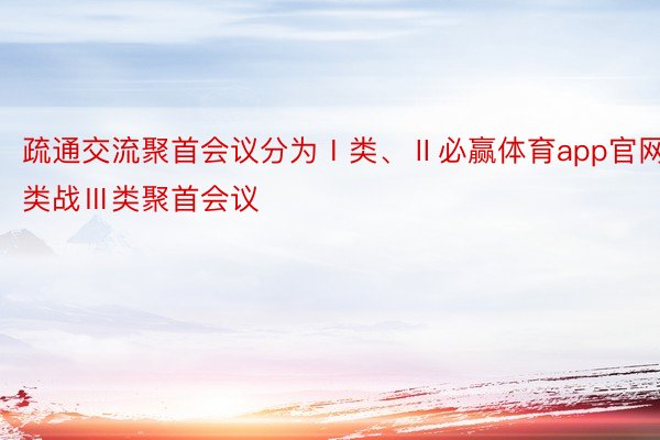 疏通交流聚首会议分为Ⅰ类、Ⅱ必赢体育app官网类战Ⅲ类聚首会议