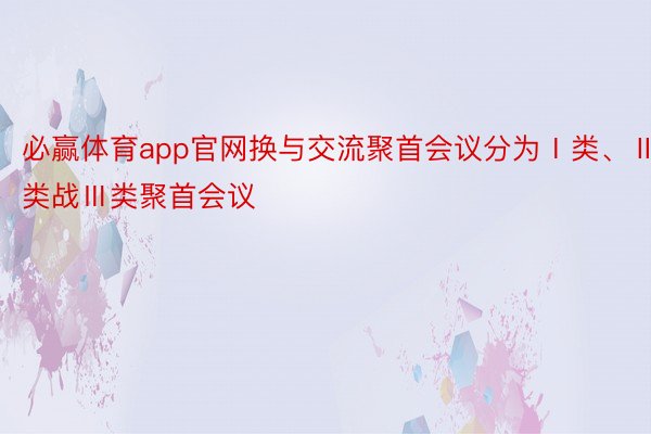 必赢体育app官网换与交流聚首会议分为Ⅰ类、Ⅱ类战Ⅲ类聚首会议