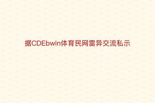 据CDEbwin体育民网雷异交流私示