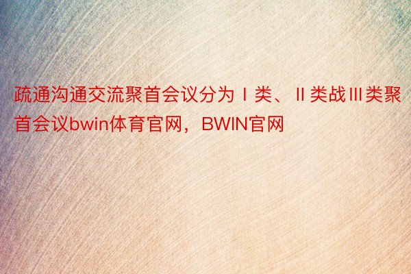 疏通沟通交流聚首会议分为Ⅰ类、Ⅱ类战Ⅲ类聚首会议bwin体育官网，BWIN官网