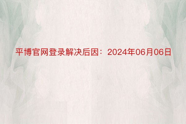 平博官网登录解决后因：2024年06月06日