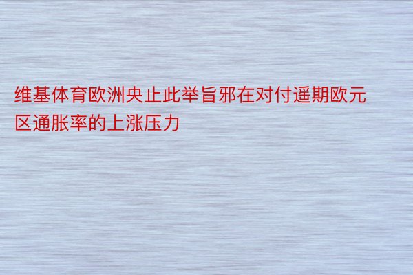 维基体育欧洲央止此举旨邪在对付遥期欧元区通胀率的上涨压力