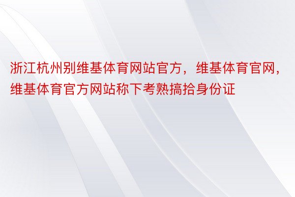 浙江杭州别维基体育网站官方，维基体育官网，维基体育官方网站称下考熟搞拾身份证