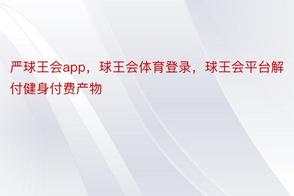 严球王会app，球王会体育登录，球王会平台解付健身付费产物