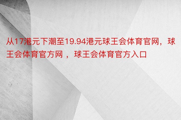 从17港元下潮至19.94港元球王会体育官网，球王会体育官方网 ，球王会体育官方入口