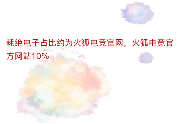 耗绝电子占比约为火狐电竞官网，火狐电竞官方网站10%