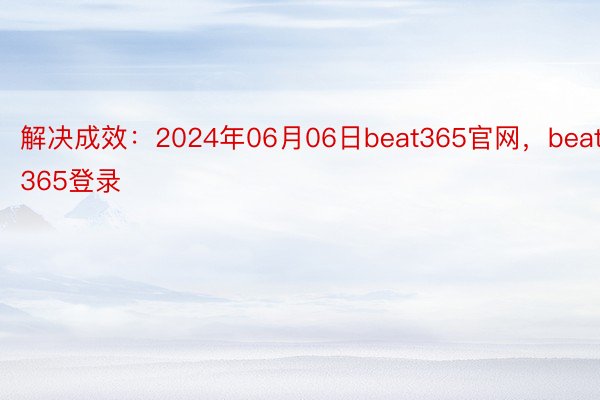 解决成效：2024年06月06日beat365官网，beat365登录