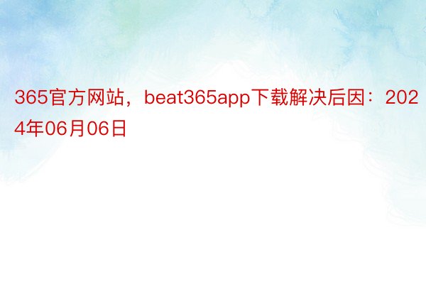 365官方网站，beat365app下载解决后因：2024年06月06日