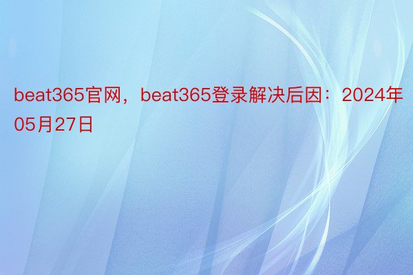 beat365官网，beat365登录解决后因：2024年05月27日