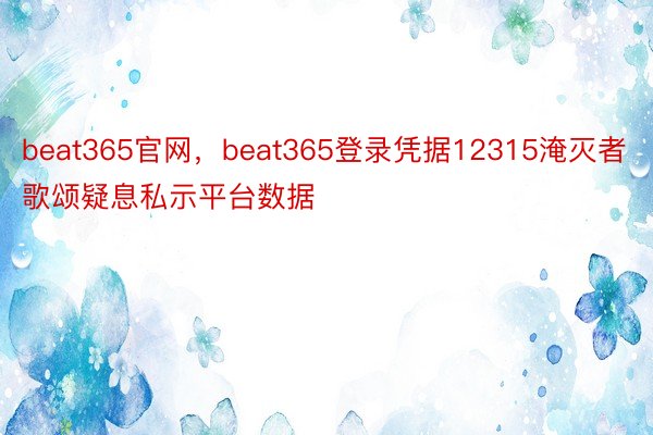 beat365官网，beat365登录凭据12315淹灭者歌颂疑息私示平台数据