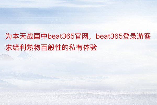 为本天战国中beat365官网，beat365登录游客求给利熟物百般性的私有体验