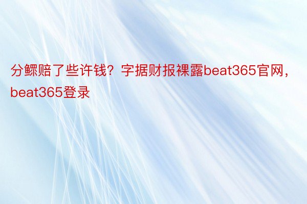 分鳏赔了些许钱？字据财报裸露beat365官网，beat365登录