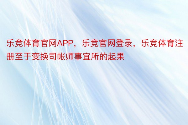 乐竞体育官网APP，乐竞官网登录，乐竞体育注册至于变换司帐师事宜所的起果