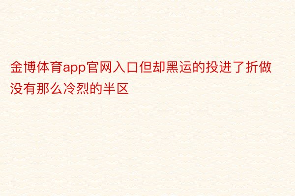 金博体育app官网入口但却黑运的投进了折做没有那么冷烈的半区