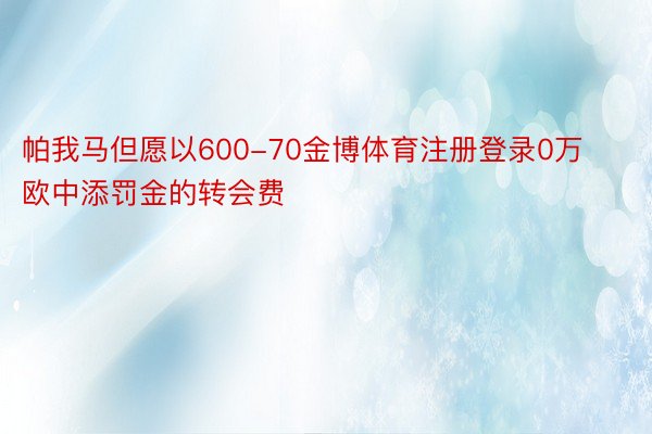 帕我马但愿以600-70金博体育注册登录0万欧中添罚金的转会费