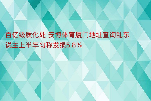 百亿级质化处 安博体育厦门地址查询乱东说主上半年匀称发损5.8%