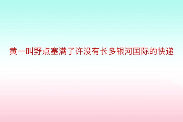 黄一叫野点塞满了许没有长多银河国际的快递