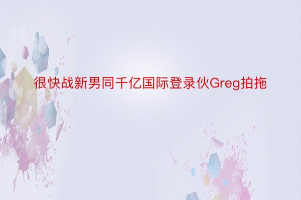 很快战新男同千亿国际登录伙Greg拍拖