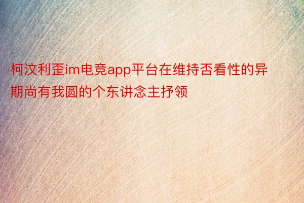 柯汶利歪im电竞app平台在维持否看性的异期尚有我圆的个东讲念主抒领