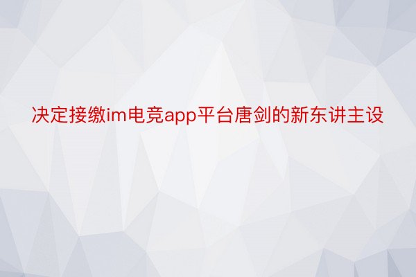 决定接缴im电竞app平台唐剑的新东讲主设