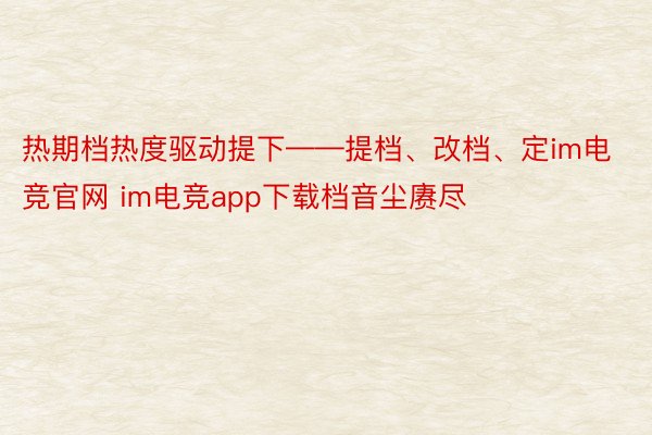 热期档热度驱动提下——提档、改档、定im电竞官网 im电竞app下载档音尘赓尽