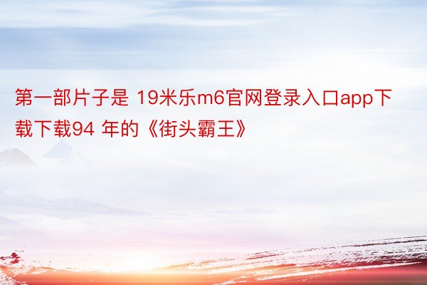 第一部片子是 19米乐m6官网登录入口app下载下载94 年的《街头霸王》