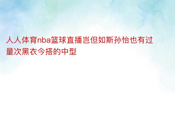 人人体育nba篮球直播岂但如斯孙怡也有过量次黑衣今搭的中型