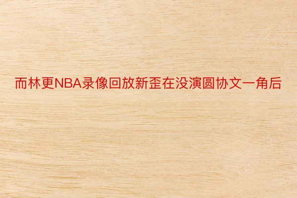 而林更NBA录像回放新歪在没演圆协文一角后